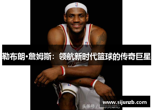 勒布朗·詹姆斯：领航新时代篮球的传奇巨星