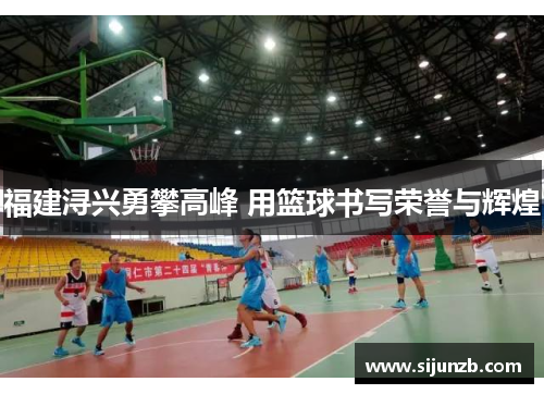 福建浔兴勇攀高峰 用篮球书写荣誉与辉煌